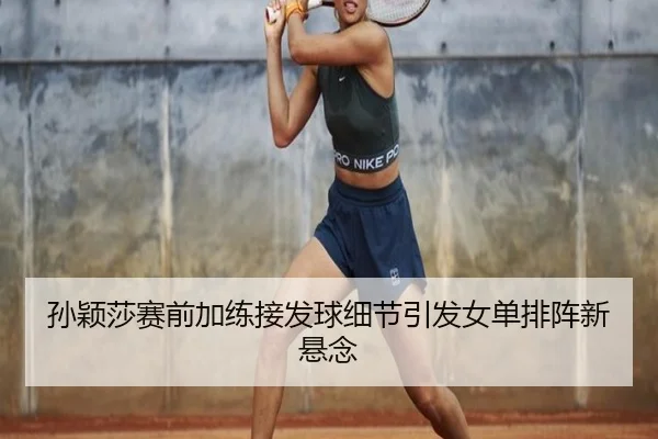 孙颖莎赛前加练接发球细节引发女单排阵新悬念